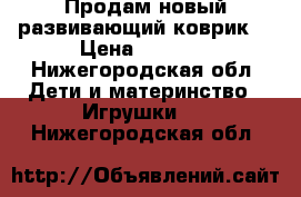 Продам новый развивающий коврик  › Цена ­ 1 600 - Нижегородская обл. Дети и материнство » Игрушки   . Нижегородская обл.